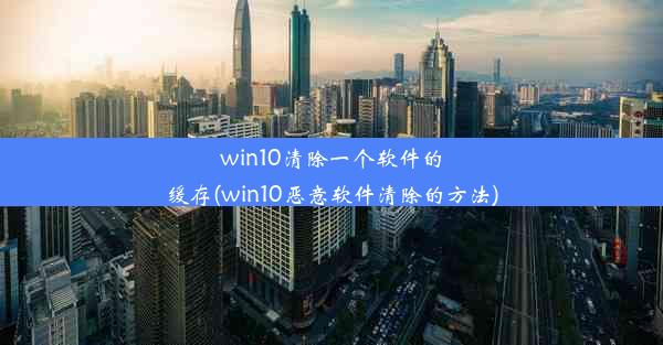 win10清除一个软件的缓存(win10恶意软件清除的方法)