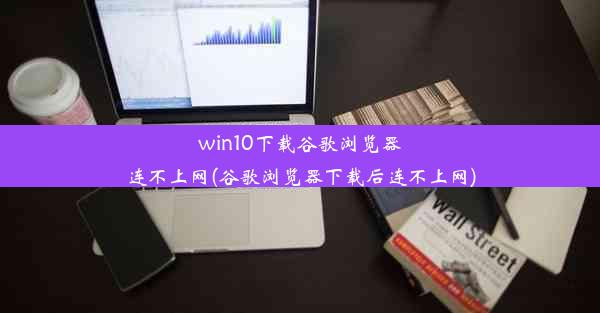 win10下载谷歌浏览器连不上网(谷歌浏览器下载后连不上网)