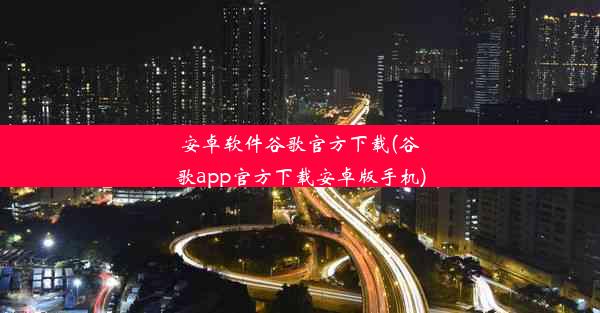 安卓软件谷歌官方下载(谷歌app官方下载安卓版手机)