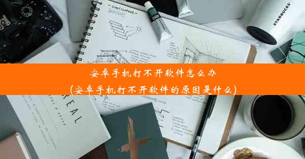 安卓手机打不开软件怎么办(安卓手机打不开软件的原因是什么)