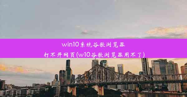 win10系统谷歌浏览器打不开网页(w10谷歌浏览器用不了)