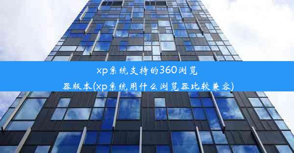 xp系统支持的360浏览器版本(xp系统用什么浏览器比较兼容)