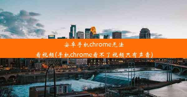 安卓手机chrome无法看视频(手机chrome看不了视频只有声音)