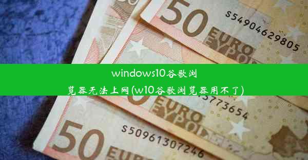 windows10谷歌浏览器无法上网(w10谷歌浏览器用不了)