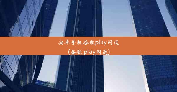 安卓手机谷歌play闪退(谷歌 play闪退)