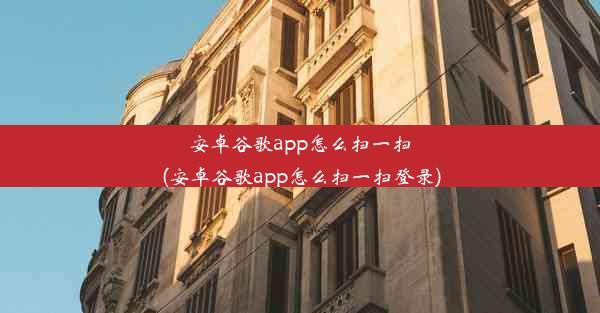 安卓谷歌app怎么扫一扫(安卓谷歌app怎么扫一扫登录)