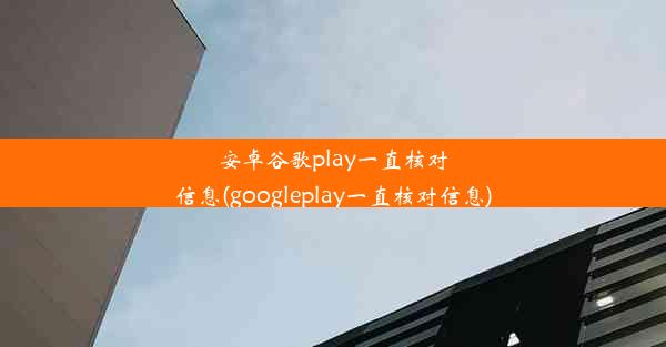 安卓谷歌play一直核对信息(googleplay一直核对信息)