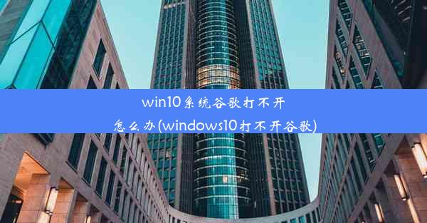 win10系统谷歌打不开怎么办(windows10打不开谷歌)