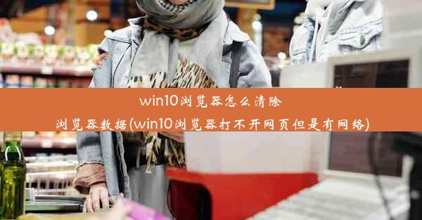 win10浏览器怎么清除浏览器数据(win10浏览器打不开网页但是有网络)