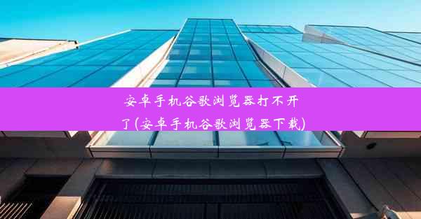 安卓手机谷歌浏览器打不开了(安卓手机谷歌浏览器下载)