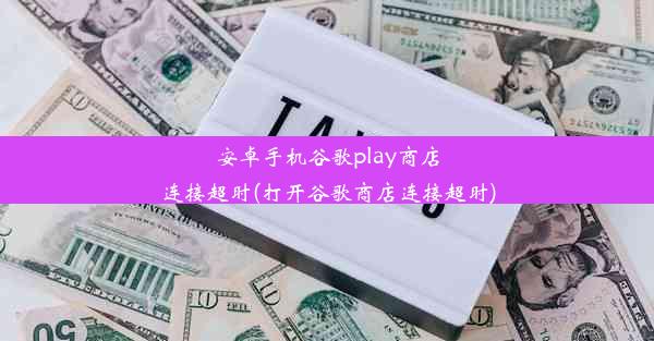 安卓手机谷歌play商店连接超时(打开谷歌商店连接超时)