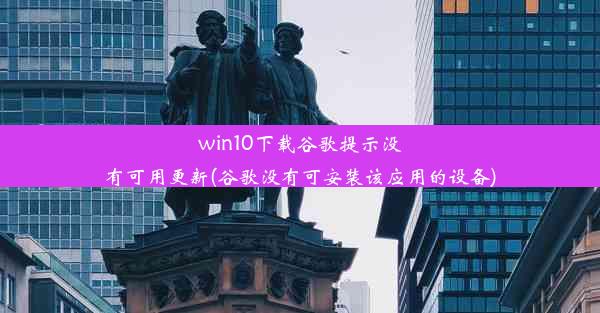 win10下载谷歌提示没有可用更新(谷歌没有可安装该应用的设备)