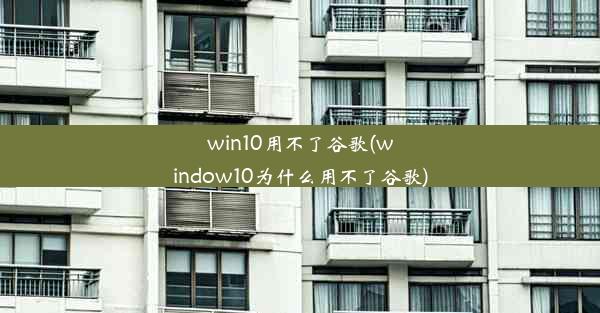 win10用不了谷歌(window10为什么用不了谷歌)