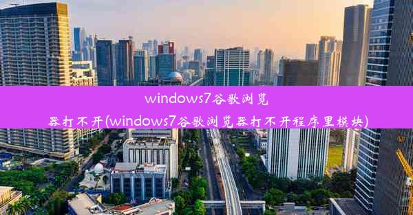 windows7谷歌浏览器打不开(windows7谷歌浏览器打不开程序里模块)