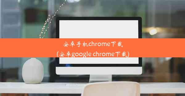 安卓手机chrome下载(安卓google chrome下载)