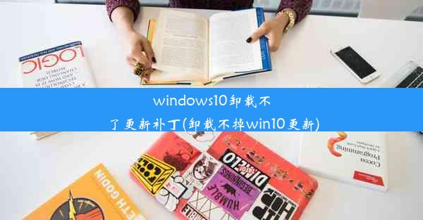 windows10卸载不了更新补丁(卸载不掉win10更新)