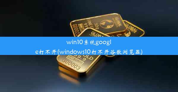 win10系统google打不开(windows10打不开谷歌浏览器)