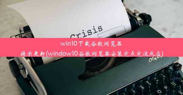 win10下载谷歌浏览器提示更新(window10谷歌浏览器安装完点完没反应)