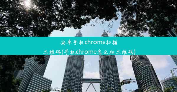 安卓手机chrome扫描二维码(手机chrome怎么扫二维码)