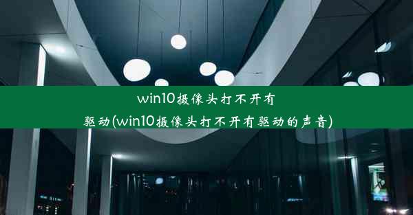 win10摄像头打不开有驱动(win10摄像头打不开有驱动的声音)