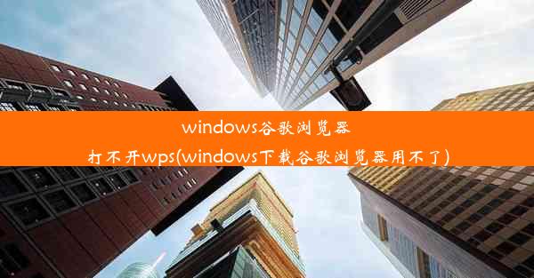 windows谷歌浏览器打不开wps(windows下载谷歌浏览器用不了)