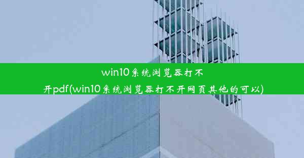 win10系统浏览器打不开pdf(win10系统浏览器打不开网页其他的可以)