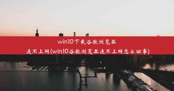 win10下载谷歌浏览器连不上网(win10谷歌浏览器连不上网怎么回事)