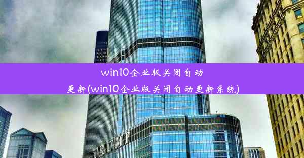 win10企业版关闭自动更新(win10企业版关闭自动更新系统)