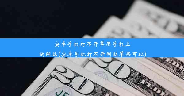 安卓手机打不开苹果手机上的网站(安卓手机打不开网站苹果可以)