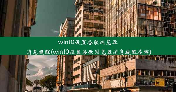 win10设置谷歌浏览器消息提醒(win10设置谷歌浏览器消息提醒在哪)