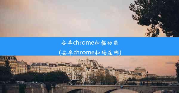 安卓chrome扫描功能(安卓chrome扫码在哪)