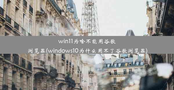 win11为啥不能用谷歌浏览器(windows10为什么用不了谷歌浏览器)