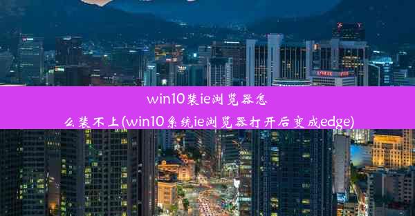 win10装ie浏览器怎么装不上(win10系统ie浏览器打开后变成edge)