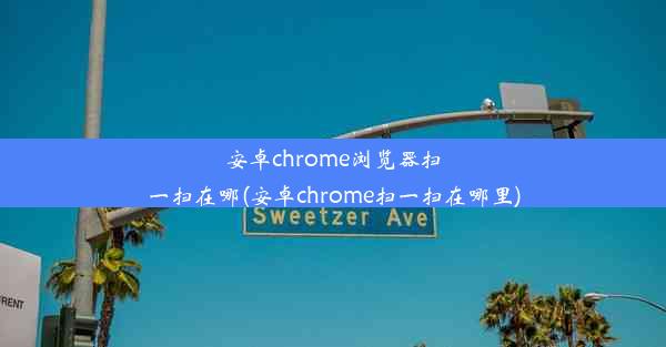 安卓chrome浏览器扫一扫在哪(安卓chrome扫一扫在哪里)