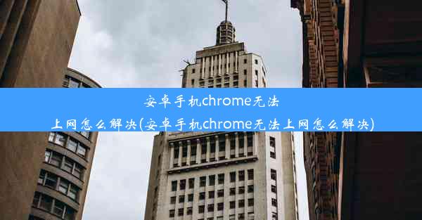 安卓手机chrome无法上网怎么解决(安卓手机chrome无法上网怎么解决)