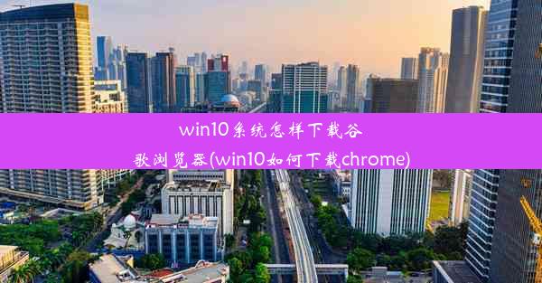 win10系统怎样下载谷歌浏览器(win10如何下载chrome)