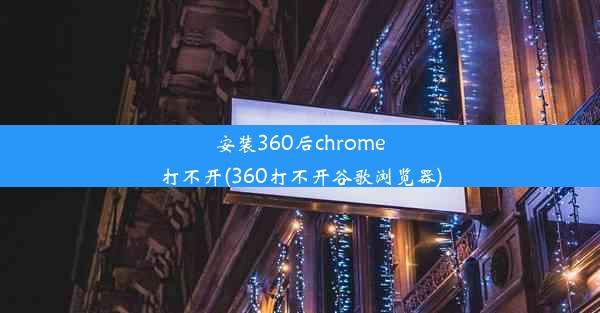 安装360后chrome打不开(360打不开谷歌浏览器)