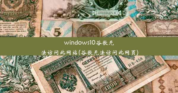 windows10谷歌无法访问此网站(谷歌无法访问此网页)