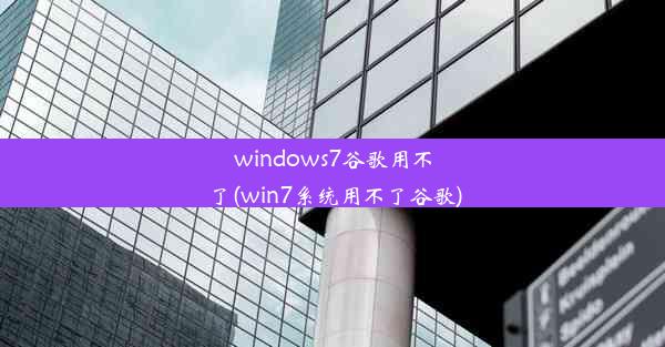 windows7谷歌用不了(win7系统用不了谷歌)