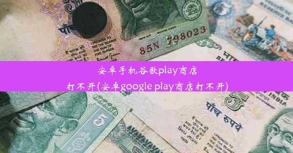 安卓手机谷歌play商店打不开(安卓google play商店打不开)