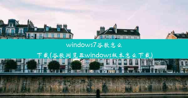 windows7谷歌怎么下载(谷歌浏览器windows版本怎么下载)