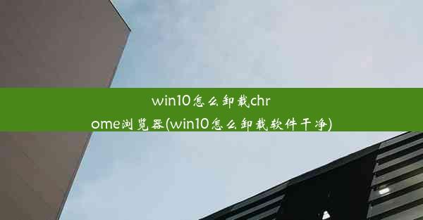 win10怎么卸载chrome浏览器(win10怎么卸载软件干净)