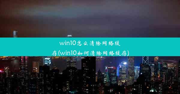 win10怎么清除网络缓存(win10如何清除网络缓存)