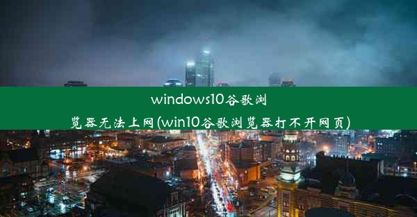 windows10谷歌浏览器无法上网(win10谷歌浏览器打不开网页)