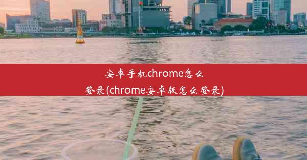 安卓手机chrome怎么登录(chrome安卓版怎么登录)