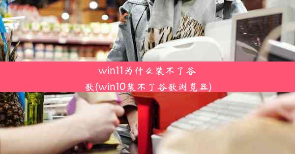 win11为什么装不了谷歌(win10装不了谷歌浏览器)