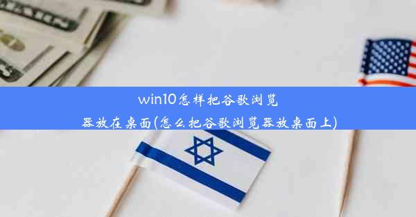 win10怎样把谷歌浏览器放在桌面(怎么把谷歌浏览器放桌面上)