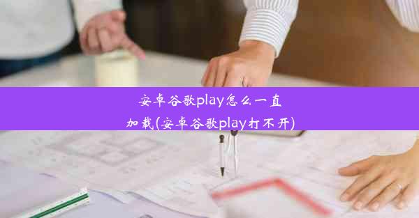 安卓谷歌play怎么一直加载(安卓谷歌play打不开)