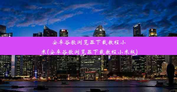 安卓谷歌浏览器下载教程小米(安卓谷歌浏览器下载教程小米版)