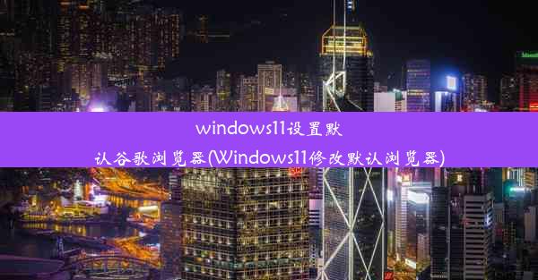 windows11设置默认谷歌浏览器(Windows11修改默认浏览器)